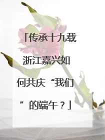 传承十九载 浙江嘉兴如何共庆“我们”的端午？