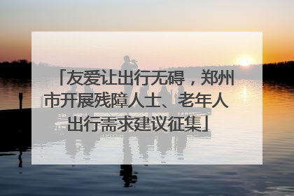 友爱让出行无碍，郑州市开展残障人士、老年人出行需求建议征集