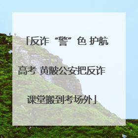 反诈“警”色 护航高考 黄陂公安把反诈课堂搬到考场外