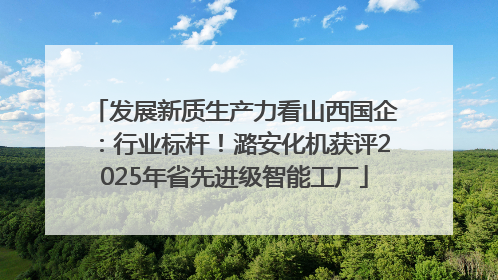 发展新质生产力看山西国企：行业标杆！潞安化机获评2025年省先进级智能工厂