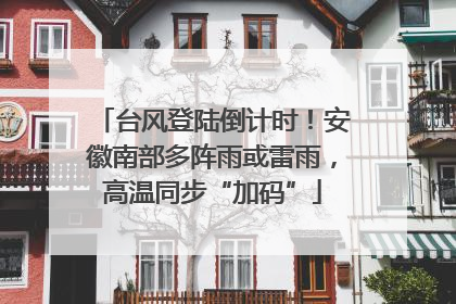 台风登陆倒计时！安徽南部多阵雨或雷雨，高温同步“加码”