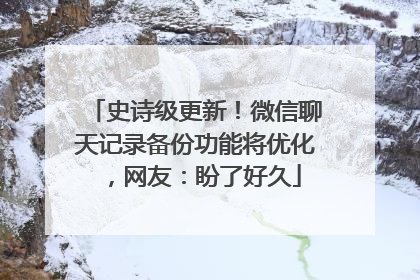 史诗级更新！微信聊天记录备份功能将优化，网友：盼了好久