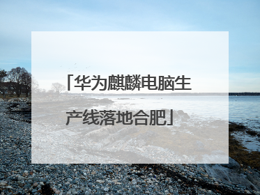 华为麒麟电脑生产线落地合肥