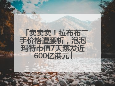 卖卖卖！拉布布二手价格遭腰斩，泡泡玛特市值7天蒸发近600亿港元