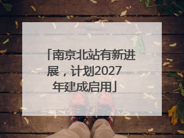 南京北站有新进展，计划2027年建成启用