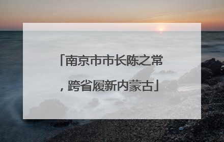 南京市市长陈之常，跨省履新内蒙古