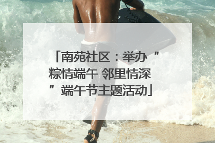 南苑社区：举办“粽情端午 邻里情深”端午节主题活动