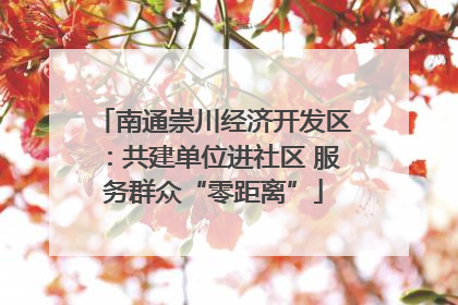 南通崇川经济开发区：共建单位进社区 服务群众“零距离”