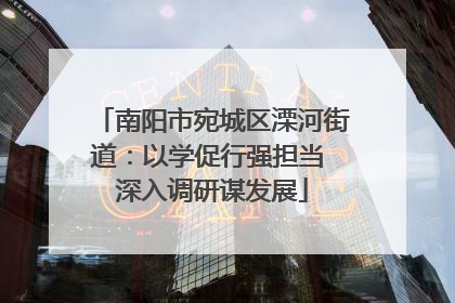 南阳市宛城区溧河街道：以学促行强担当 深入调研谋发展