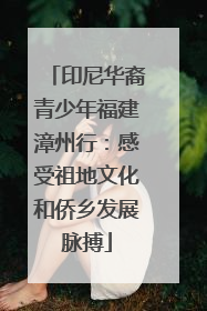印尼华裔青少年福建漳州行：感受祖地文化和侨乡发展脉搏