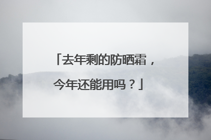 去年剩的防晒霜，今年还能用吗？
