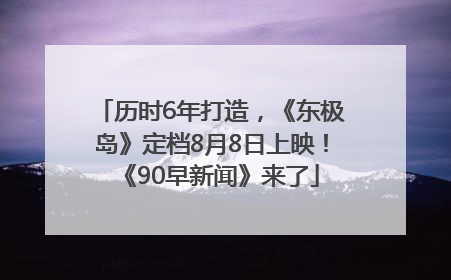 历时6年打造，《东极岛》定档8月8日上映！《90早新闻》来了
