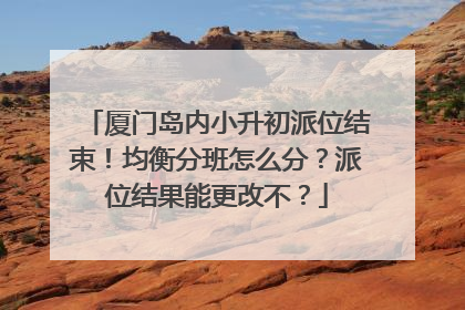厦门岛内小升初派位结束！均衡分班怎么分？派位结果能更改不？