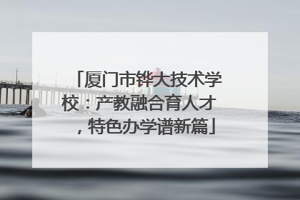 厦门市铧大技术学校：产教融合育人才，特色办学谱新篇