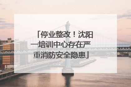 停业整改！沈阳一培训中心存在严重消防安全隐患