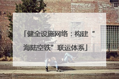 健全设施网络：构建“海陆空铁”联运体系