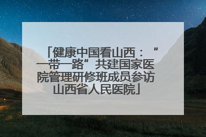 健康中国看山西：“一带一路”共建国家医院管理研修班成员参访山西省人民医院