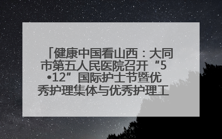 健康中国看山西：大同市第五人民医院召开“5•12”国际护士节暨优秀护理集体与优秀护理工作者表彰大会