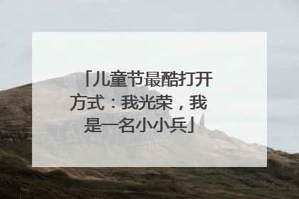 儿童节最酷打开方式：我光荣，我是一名小小兵