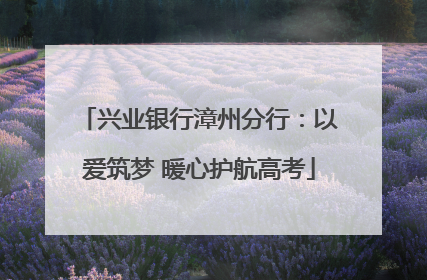 兴业银行漳州分行：以爱筑梦 暖心护航高考