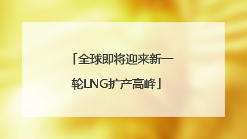 全球即将迎来新一轮LNG扩产高峰