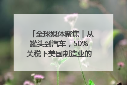 全球媒体聚焦｜从罐头到汽车，50%关税下美国制造业的“生死劫”