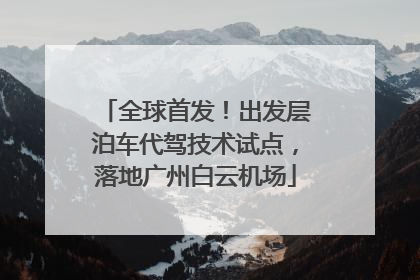 全球首发！出发层泊车代驾技术试点，落地广州白云机场