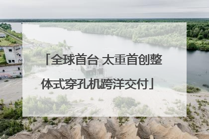 全球首台 太重首创整体式穿孔机跨洋交付