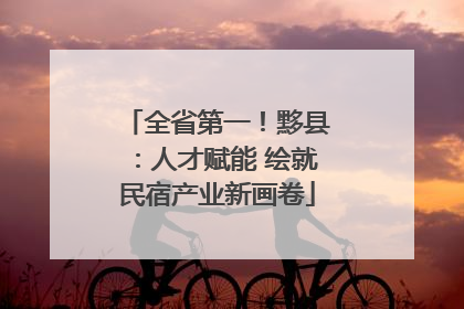 全省第一！黟县：人才赋能 绘就民宿产业新画卷