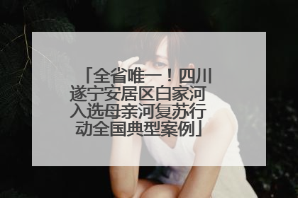 全省唯一！四川遂宁安居区白家河入选母亲河复苏行动全国典型案例