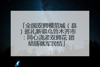全国双拥模范城（县）巡礼新疆乌鲁木齐市：同心浇灌双拥花 团结铸就军民情
