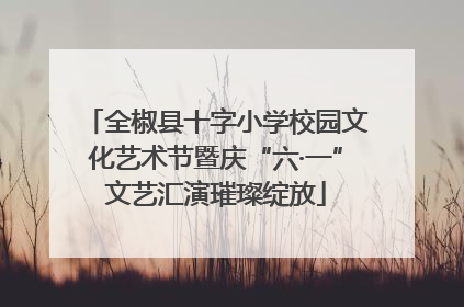全椒县十字小学校园文化艺术节暨庆“六·一”文艺汇演璀璨绽放