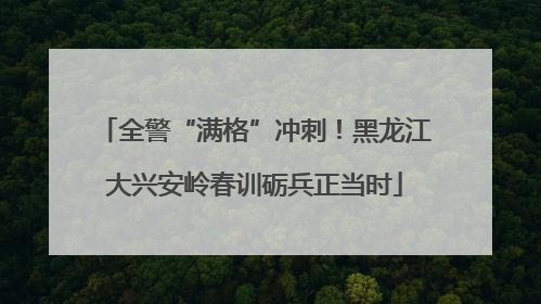 全警“满格”冲刺！黑龙江大兴安岭春训砺兵正当时