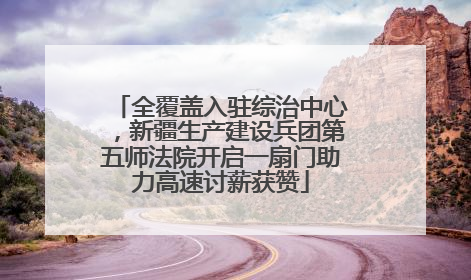 全覆盖入驻综治中心，新疆生产建设兵团第五师法院开启一扇门助力高速讨薪获赞