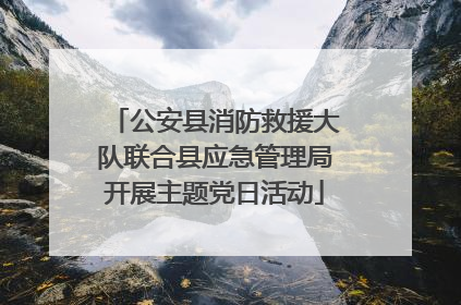公安县消防救援大队联合县应急管理局开展主题党日活动