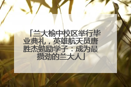 兰大榆中校区举行毕业典礼，英雄航天员唐胜杰勉励学子：成为最攒劲的兰大人