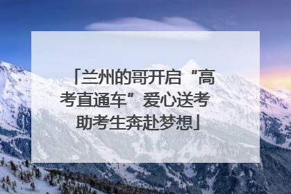 兰州的哥开启“高考直通车”爱心送考 助考生奔赴梦想
