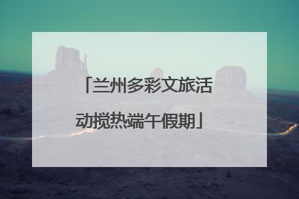 兰州多彩文旅活动搅热端午假期