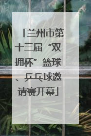 兰州市第十三届“双拥杯”篮球、乒乓球邀请赛开幕