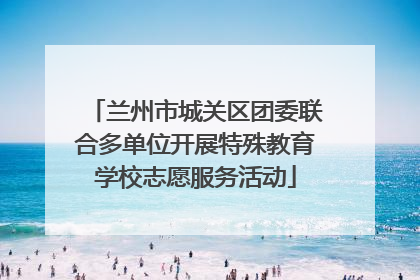 兰州市城关区团委联合多单位开展特殊教育学校志愿服务活动