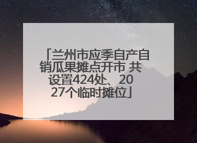 兰州市应季自产自销瓜果摊点开市 共设置424处、2027个临时摊位