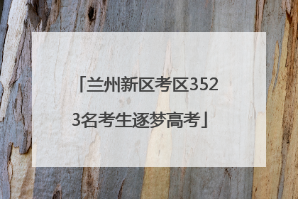 兰州新区考区3523名考生逐梦高考