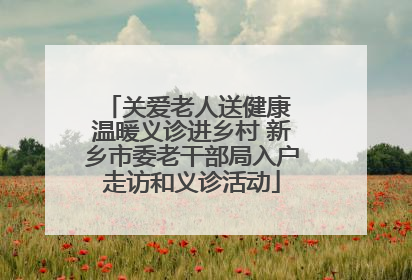 关爱老人送健康 温暖义诊进乡村 新乡市委老干部局入户走访和义诊活动