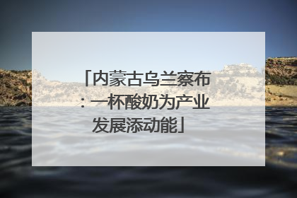 内蒙古乌兰察布：一杯酸奶为产业发展添动能