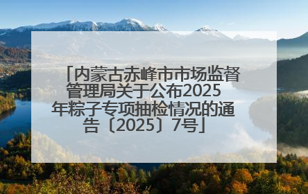 内蒙古赤峰市市场监督管理局关于公布2025年粽子专项抽检情况的通告〔2025〕7号