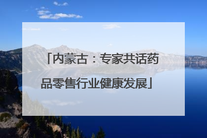 内蒙古：专家共话药品零售行业健康发展