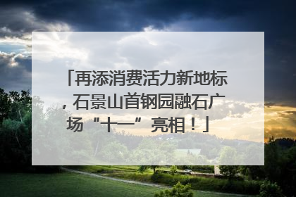 再添消费活力新地标，石景山首钢园融石广场“十一”亮相！