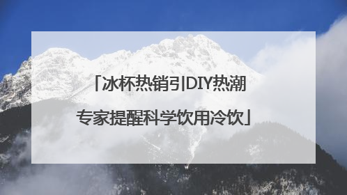 冰杯热销引DIY热潮 专家提醒科学饮用冷饮