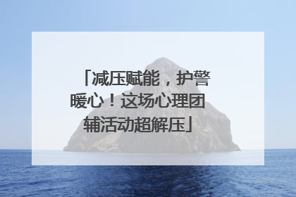减压赋能，护警暖心！这场心理团辅活动超解压