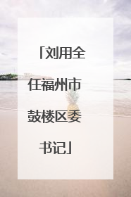 刘用全任福州市鼓楼区委书记